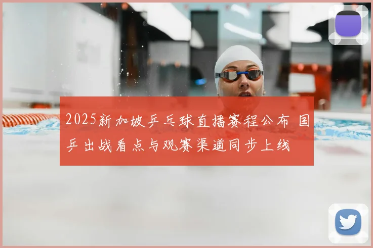 2025新加坡乒乓球直播赛程公布 国乒出战看点与观赛渠道同步上线