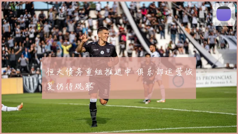 恒大债务重组推进中 俱乐部运营恢复仍待观察