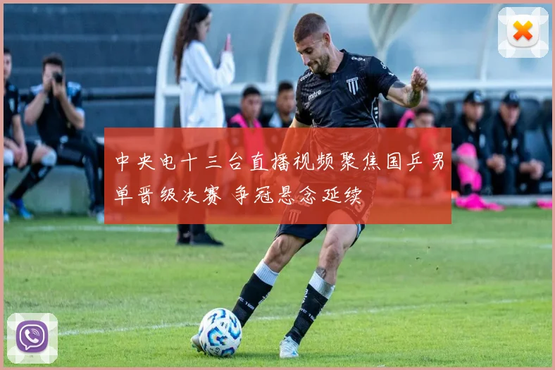 中央电十三台直播视频聚焦国乒男单晋级决赛 争冠悬念延续