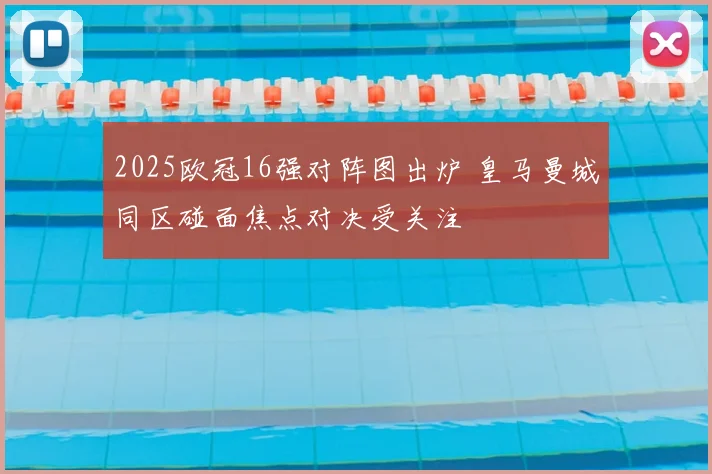 2025欧冠16强对阵图出炉 皇马曼城同区碰面焦点对决受关注