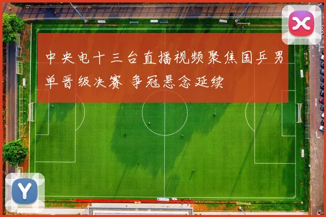 中央电十三台直播视频聚焦国乒男单晋级决赛 争冠悬念延续