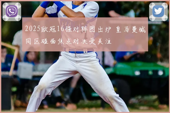 2025欧冠16强对阵图出炉 皇马曼城同区碰面焦点对决受关注