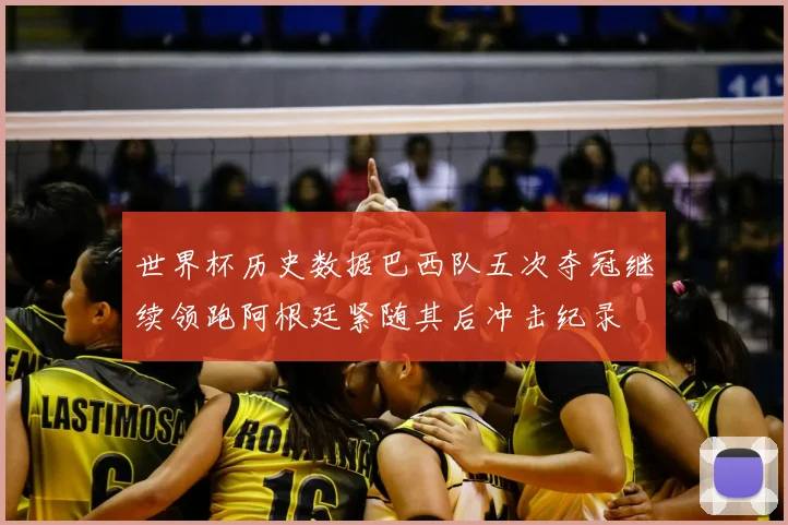 世界杯历史数据巴西队五次夺冠继续领跑阿根廷紧随其后冲击纪录