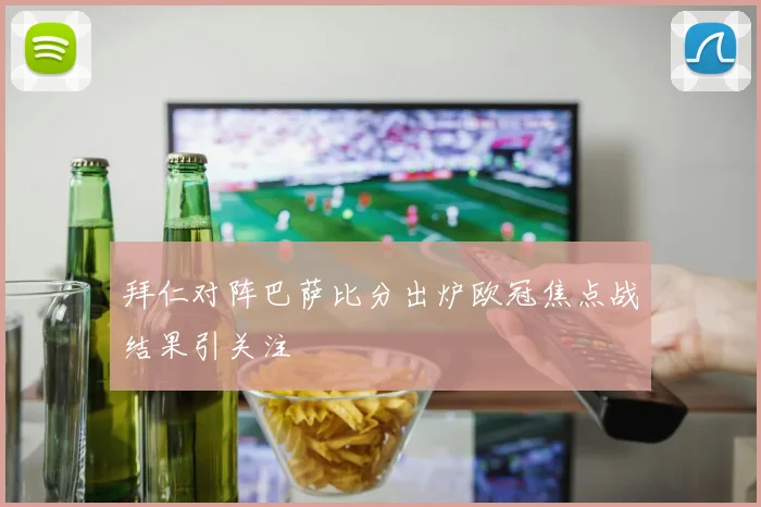 拜仁对阵巴萨比分出炉欧冠焦点战结果引关注