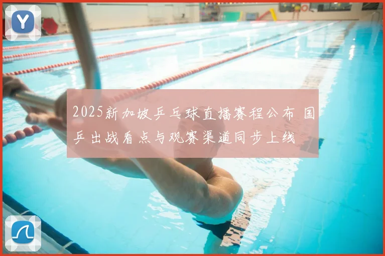 2025新加坡乒乓球直播赛程公布 国乒出战看点与观赛渠道同步上线
