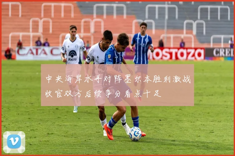 中央海岸水手对阵墨尔本胜利激战收官双方后续争分看点十足