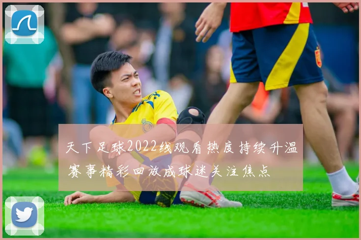 天下足球2022线观看热度持续升温 赛事精彩回放成球迷关注焦点