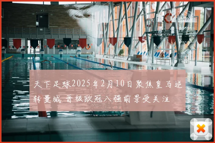 天下足球2025年2月10日聚焦皇马逆转曼城 晋级欧冠八强前景受关注