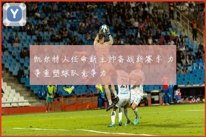 凯尔特人任命新主帅备战新赛季 力争重塑球队竞争力