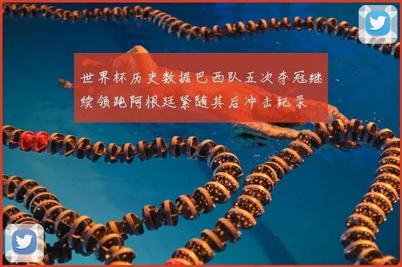 世界杯历史数据巴西队五次夺冠继续领跑阿根廷紧随其后冲击纪录