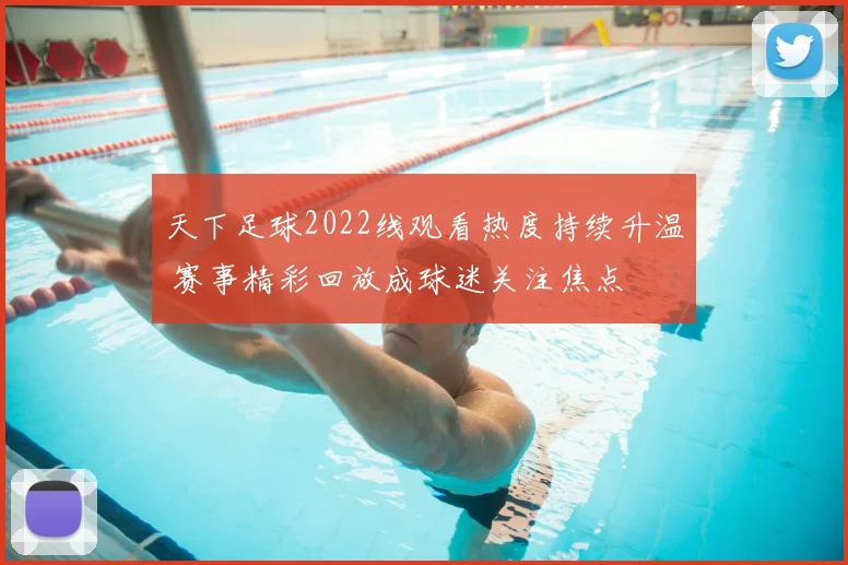 天下足球2022线观看热度持续升温 赛事精彩回放成球迷关注焦点