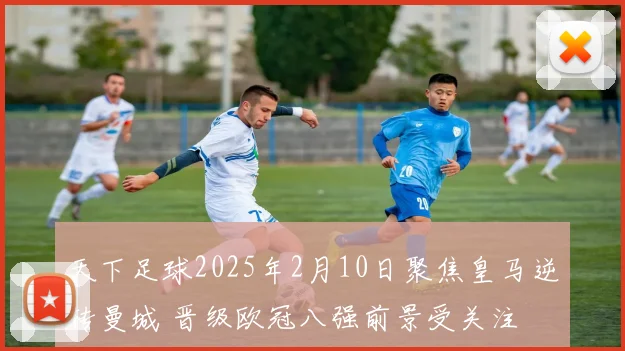 天下足球2025年2月10日聚焦皇马逆转曼城 晋级欧冠八强前景受关注
