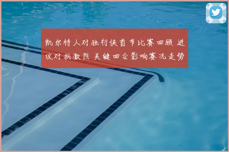 凯尔特人对独行侠首节比赛回顾 进攻对抗激烈 关键回合影响赛况走势